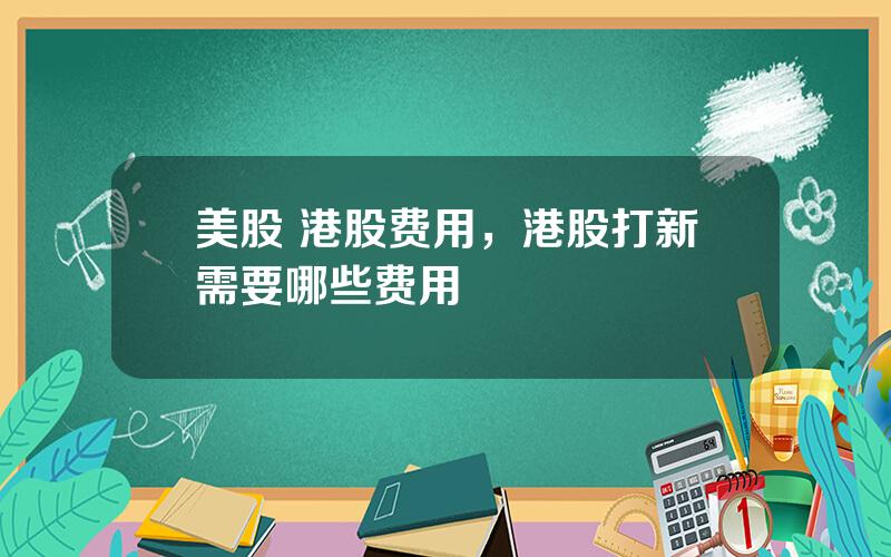 美股 港股费用，港股打新需要哪些费用